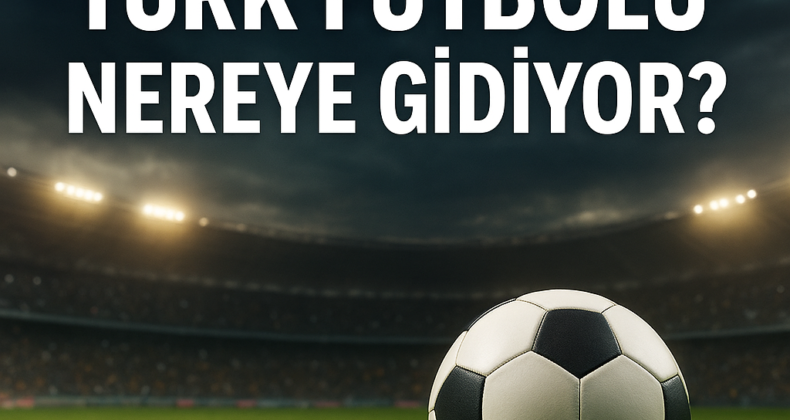 Türk futbolu nereye gidiyor?